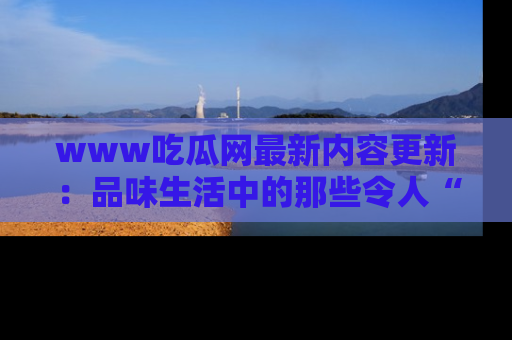 www吃瓜网最新内容更新:品味生活中的那些令人“吃瓜”的故事