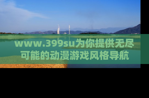 www.399su为你提供无尽可能的动漫游戏风格导航