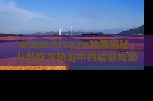 www.hl10.co独家揭秘，八卦吃瓜热潮中的精彩线路推荐