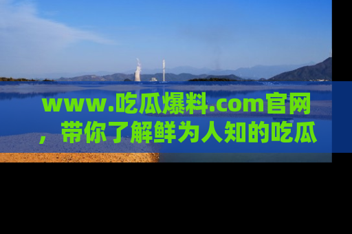 www.吃瓜爆料.com官网，带你了解鲜为人知的吃瓜故事与内幕！