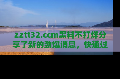 zztt32.ccm黑料不打烊分享了新的劲爆消息,快通过链接来围观吧!