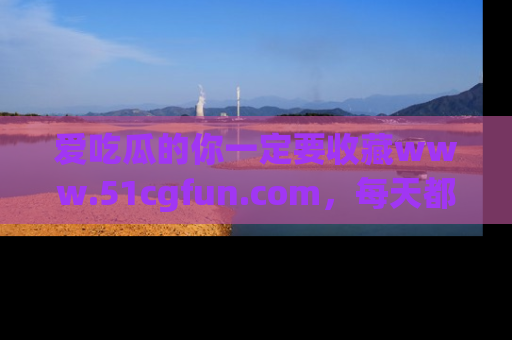 爱吃瓜的你一定要收藏www.51cgfun.com，每天都能发布精彩点评！