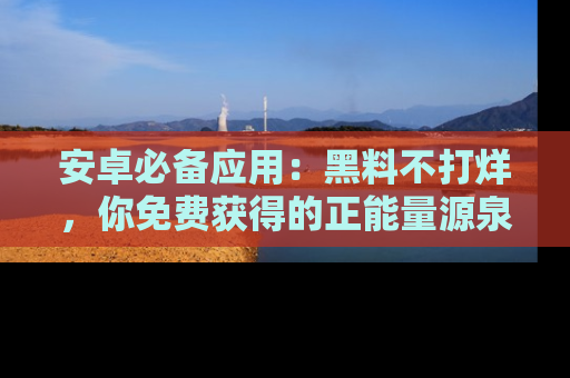 安卓必备应用:黑料不打烊,你免费获得的正能量源泉!