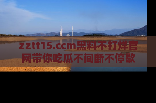 zztt15.ccm黑料不打烊官网带你吃瓜不间断不停歇
