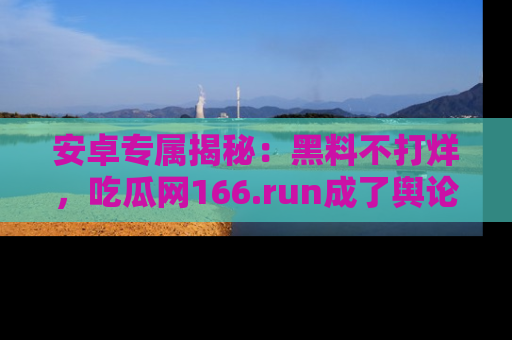 安卓专属揭秘:黑料不打烊,吃瓜网166.run成了舆论风暴的中心
