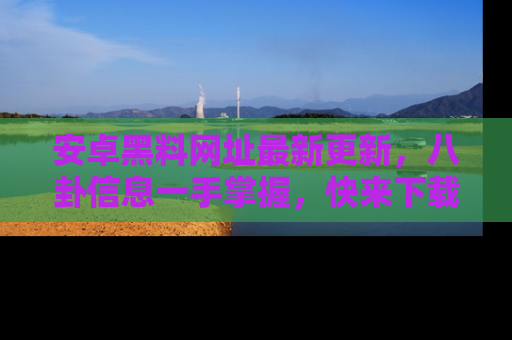 安卓黑料网址最新更新,八卦信息一手掌握,快来下载