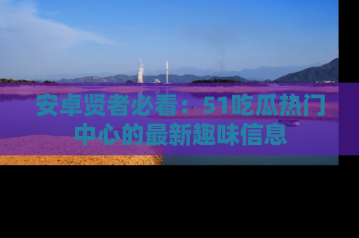 安卓贤者必看：51吃瓜热门中心的最新趣味信息