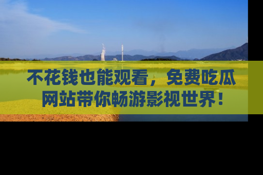 不花钱也能观看,免费吃瓜网站带你畅游影视世界!