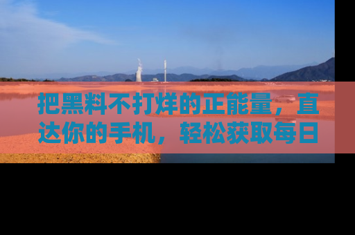 把黑料不打烊的正能量,直达你的手机,轻松获取每日新鲜八卦!