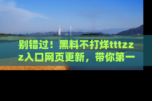 别错过!黑料不打烊tttzzz入口网页更新,带你第一时间了解最新动态!