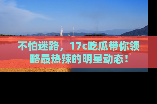 不怕迷路,17c吃瓜带你领略最热辣的明星动态!