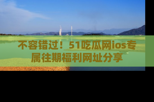 不容错过!51吃瓜网ios专属往期福利网址分享