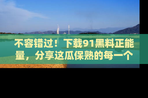 不容错过！下载91黑料正能量，分享这瓜保熟的每一个瞬间！