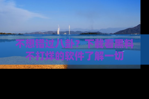 不想错过八卦？下载看黑料不打烊的软件了解一切