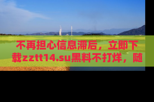 不再担心信息滞后，立即下载zztt14.su黑料不打烊，随时获取新鲜黑料！