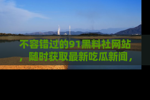 不容错过的91黑料社网站，随时获取最新吃瓜新闻，留意91黑料社的动态更新！