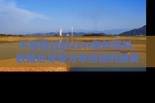 不容错过的zztt黑料爆料，收藏后尽情分享给你的朋友