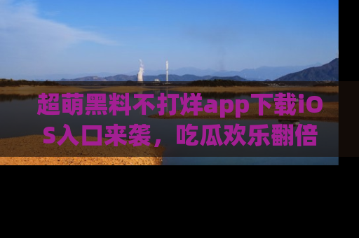 超萌黑料不打烊app下载iOS入口来袭，吃瓜欢乐翻倍！