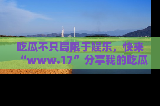 吃瓜不只局限于娱乐，快来“www.17”分享我的吃瓜技巧，成为社交圈的明星！