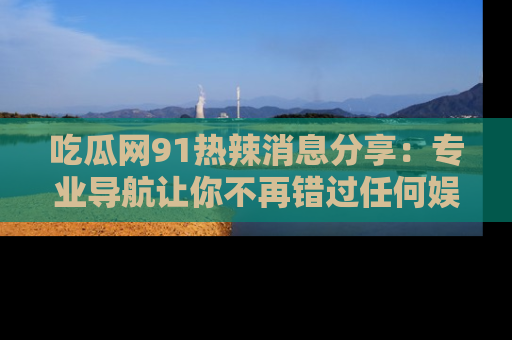 吃瓜网91热辣消息分享：专业导航让你不再错过任何娱乐八卦
