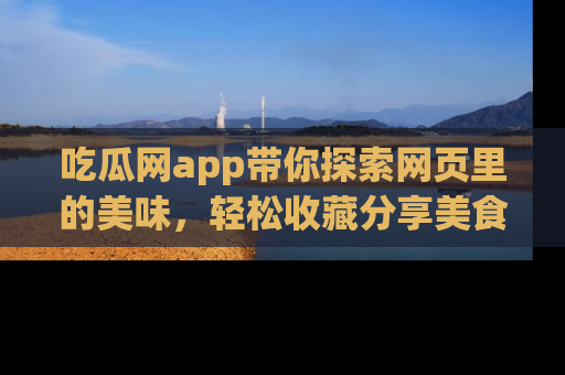 吃瓜网app带你探索网页里的美味，轻松收藏分享美食秘笈