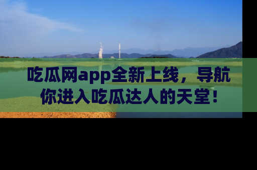 吃瓜网app全新上线，导航你进入吃瓜达人的天堂！