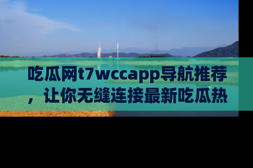 吃瓜网t7wccapp导航推荐，让你无缝连接最新吃瓜热点内容！