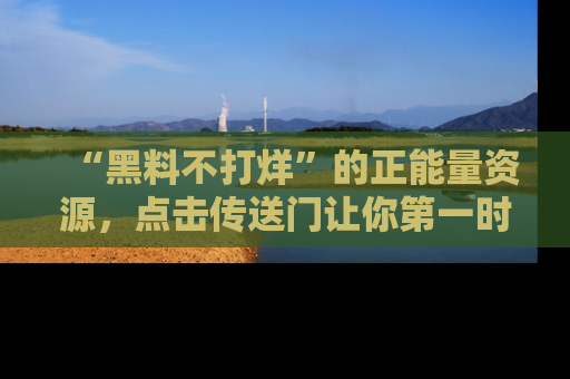 “黑料不打烊”的正能量资源，点击传送门让你第一时间获取最新入口资讯！