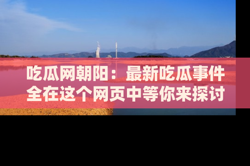 吃瓜网朝阳：最新吃瓜事件全在这个网页中等你来探讨！