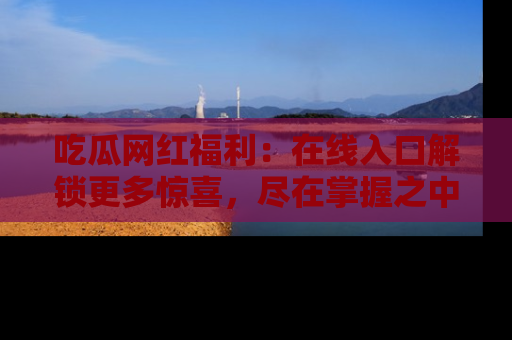 吃瓜网红福利：在线入口解锁更多惊喜，尽在掌握之中