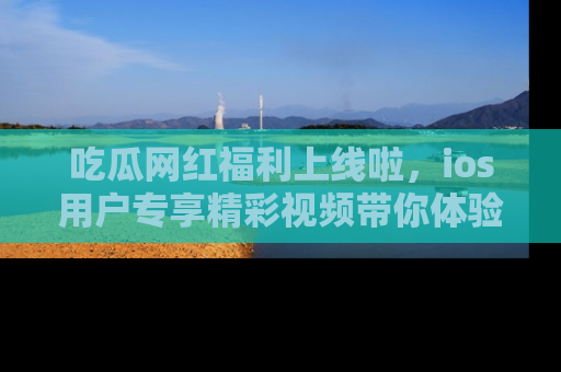 吃瓜网红福利上线啦，ios用户专享精彩视频带你体验乐趣！