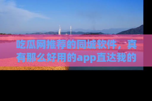 吃瓜网推荐的同城软件，真有那么好用的app直达我的心吗？