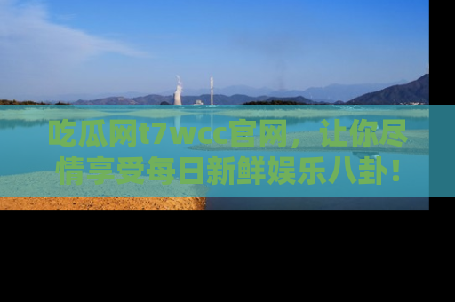 吃瓜网t7wcc官网，让你尽情享受每日新鲜娱乐八卦！