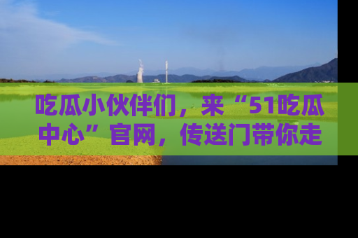 吃瓜小伙伴们，来“51吃瓜中心”官网，传送门带你走入八卦世界！