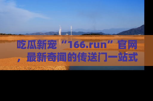 吃瓜新宠“166.run”官网，最新奇闻的传送门一站式体验