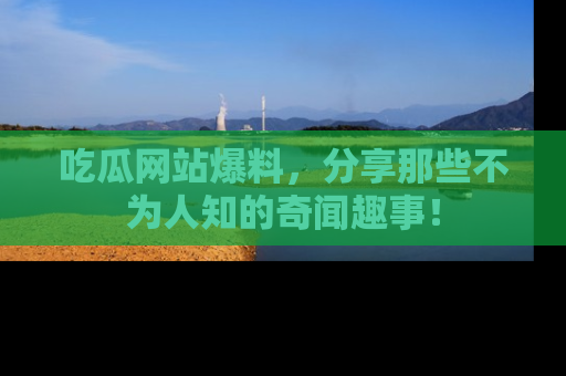 吃瓜网站爆料，分享那些不为人知的奇闻趣事！