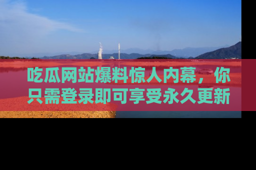 吃瓜网站爆料惊人内幕，你只需登录即可享受永久更新服务！