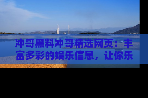 冲哥黑料冲哥精选网页：丰富多彩的娱乐信息，让你乐不停息
