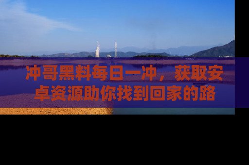 冲哥黑料每日一冲，获取安卓资源助你找到回家的路