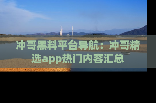 冲哥黑料平台导航：冲哥精选app热门内容汇总