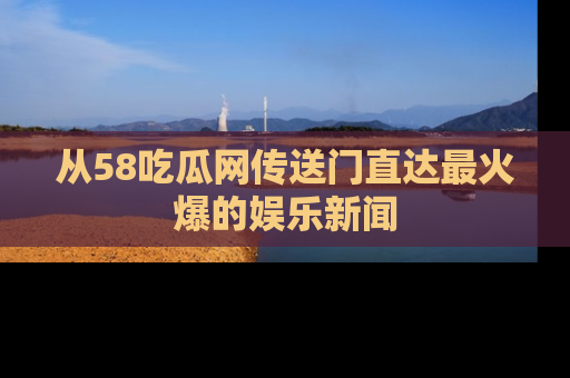 从58吃瓜网传送门直达最火爆的娱乐新闻
