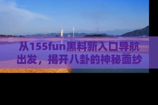 从155fun黑料新入口导航出发，揭开八卦的神秘面纱！
