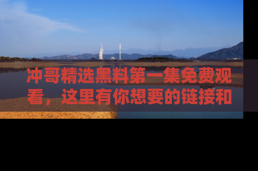 冲哥精选黑料第一集免费观看，这里有你想要的链接和内幕！