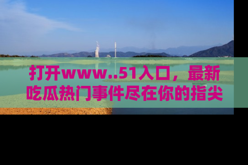 打开www..51入口，最新吃瓜热门事件尽在你的指尖，马上来看看！