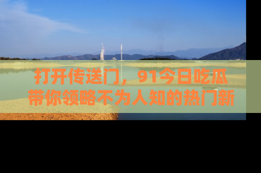 打开传送门，91今日吃瓜带你领略不为人知的热门新闻！