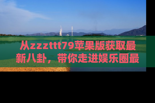 从zzzttt79苹果版获取最新八卦，带你走进娱乐圈最热内幕！