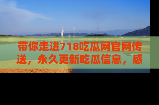 带你走进718吃瓜网官网传送，永久更新吃瓜信息，感受娱乐圈的风云变幻！