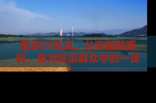 登录51吃瓜，分享最新爆料，成为吃瓜群众中的一员！