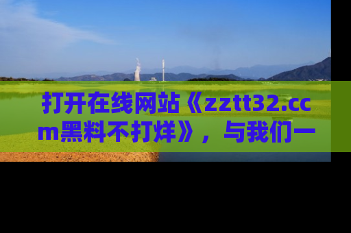打开在线网站《zztt32.ccm黑料不打烊》，与我们一起揭露那些鲜为人知的黑料与明星秘密！