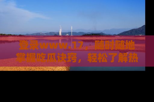 登录www.17，随时随地掌握吃瓜诀窍，轻松了解热点！